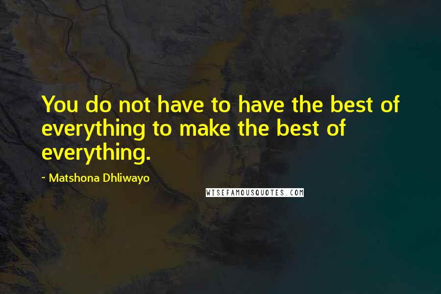 Matshona Dhliwayo Quotes: You do not have to have the best of everything to make the best of everything.