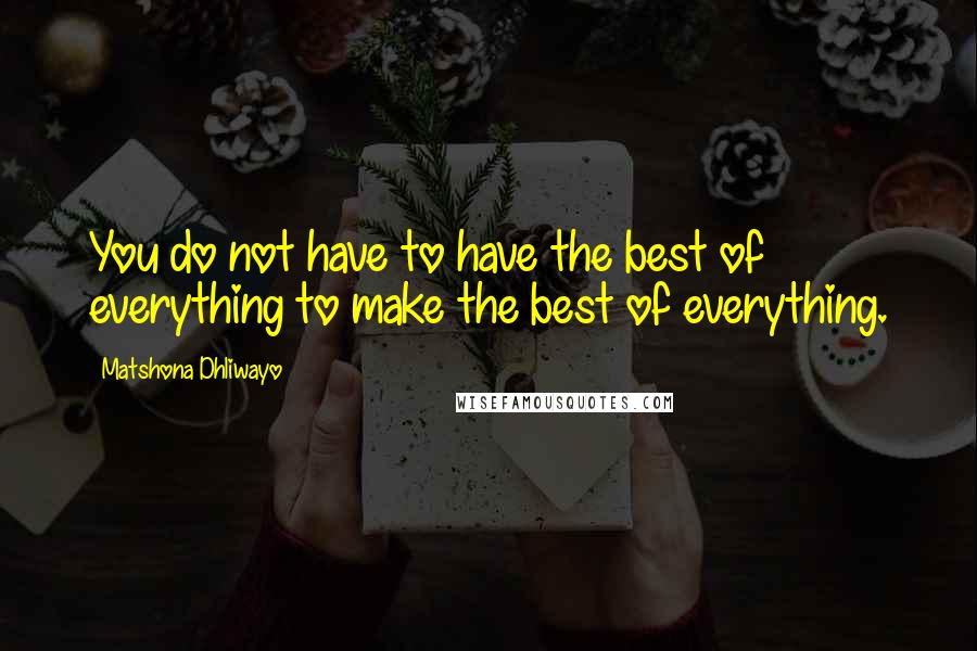 Matshona Dhliwayo Quotes: You do not have to have the best of everything to make the best of everything.