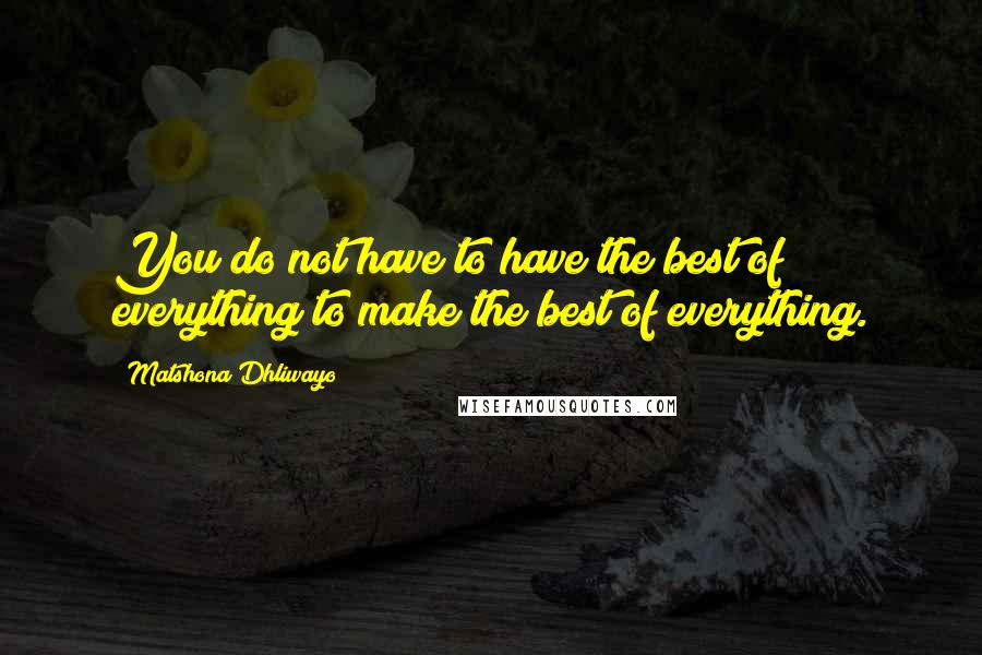 Matshona Dhliwayo Quotes: You do not have to have the best of everything to make the best of everything.