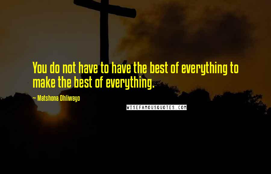 Matshona Dhliwayo Quotes: You do not have to have the best of everything to make the best of everything.