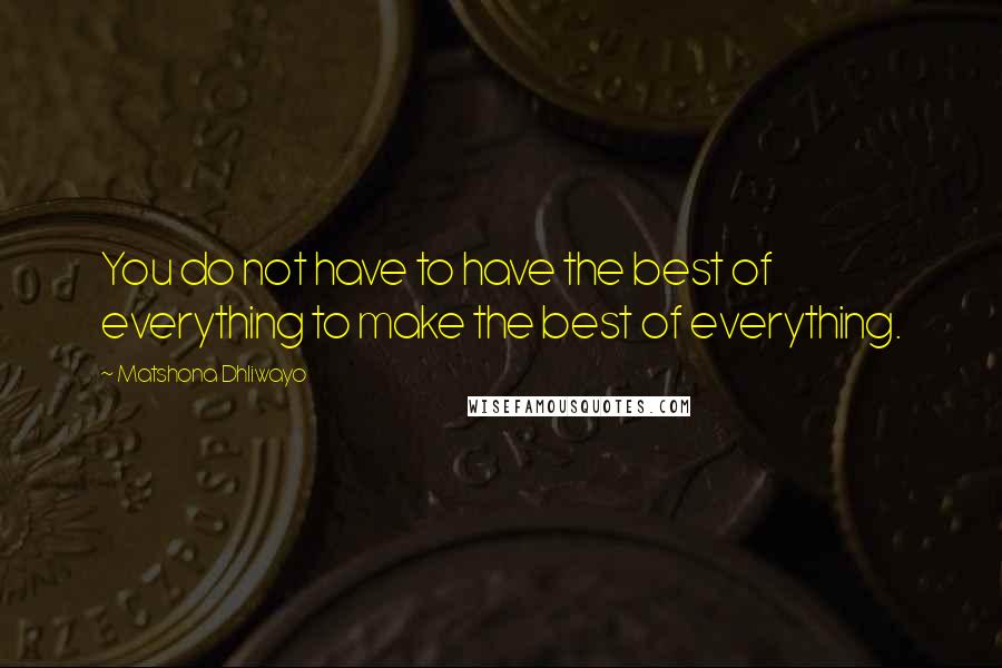 Matshona Dhliwayo Quotes: You do not have to have the best of everything to make the best of everything.