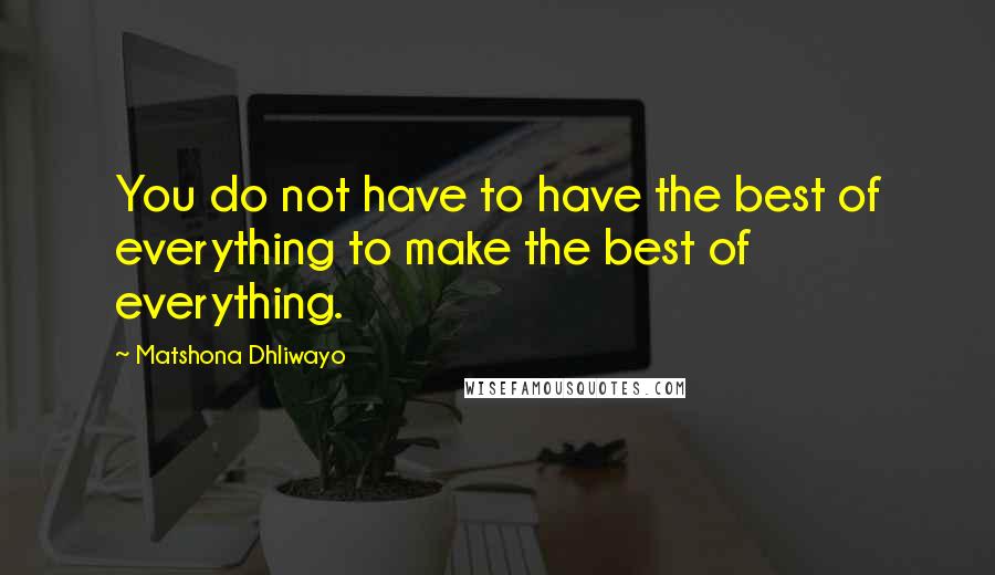 Matshona Dhliwayo Quotes: You do not have to have the best of everything to make the best of everything.