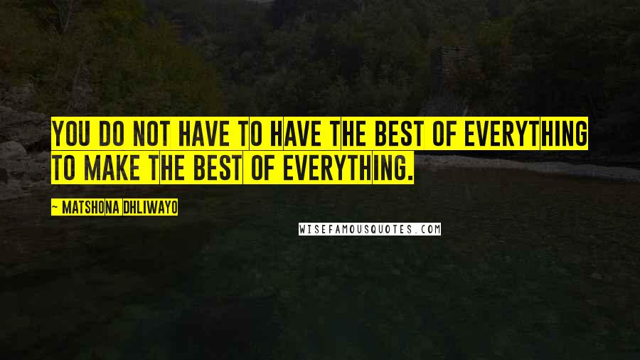 Matshona Dhliwayo Quotes: You do not have to have the best of everything to make the best of everything.