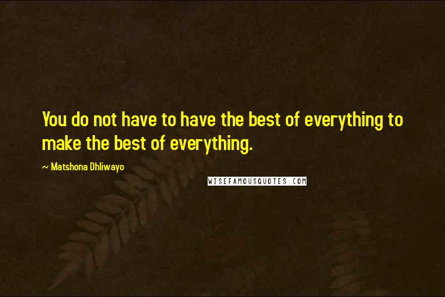 Matshona Dhliwayo Quotes: You do not have to have the best of everything to make the best of everything.