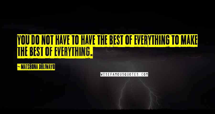 Matshona Dhliwayo Quotes: You do not have to have the best of everything to make the best of everything.