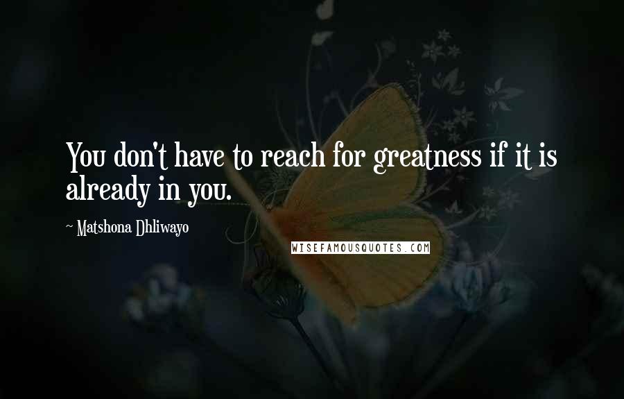 Matshona Dhliwayo Quotes: You don't have to reach for greatness if it is already in you.