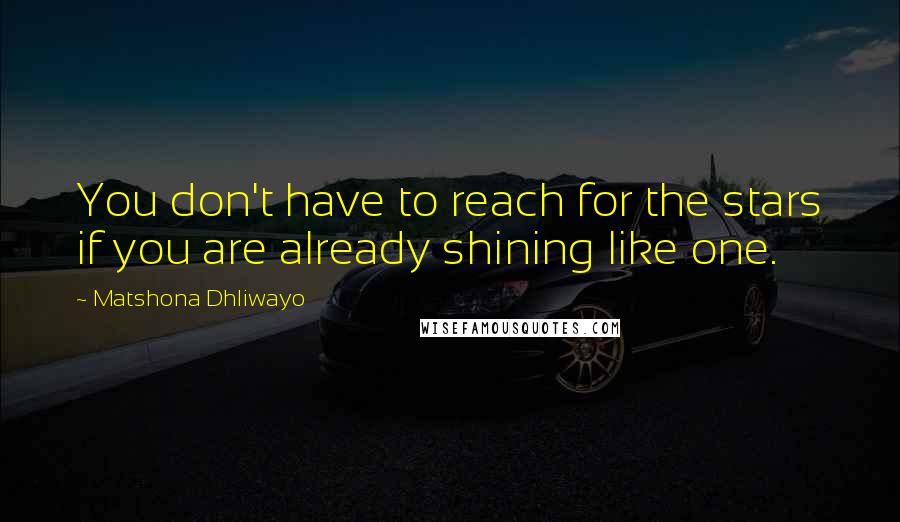 Matshona Dhliwayo Quotes: You don't have to reach for the stars if you are already shining like one.