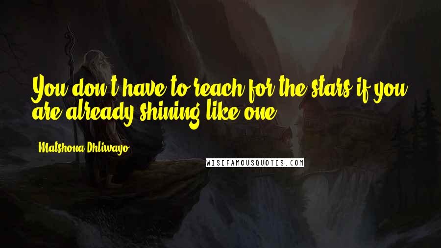 Matshona Dhliwayo Quotes: You don't have to reach for the stars if you are already shining like one.