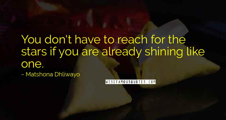 Matshona Dhliwayo Quotes: You don't have to reach for the stars if you are already shining like one.