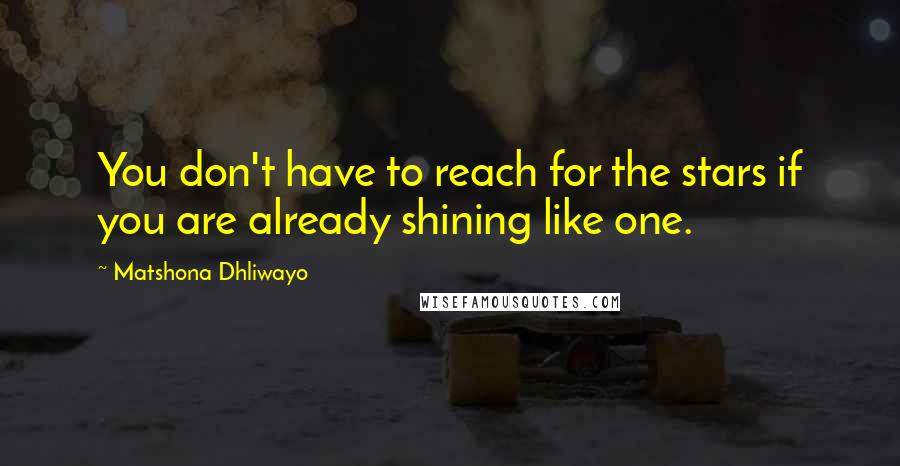 Matshona Dhliwayo Quotes: You don't have to reach for the stars if you are already shining like one.