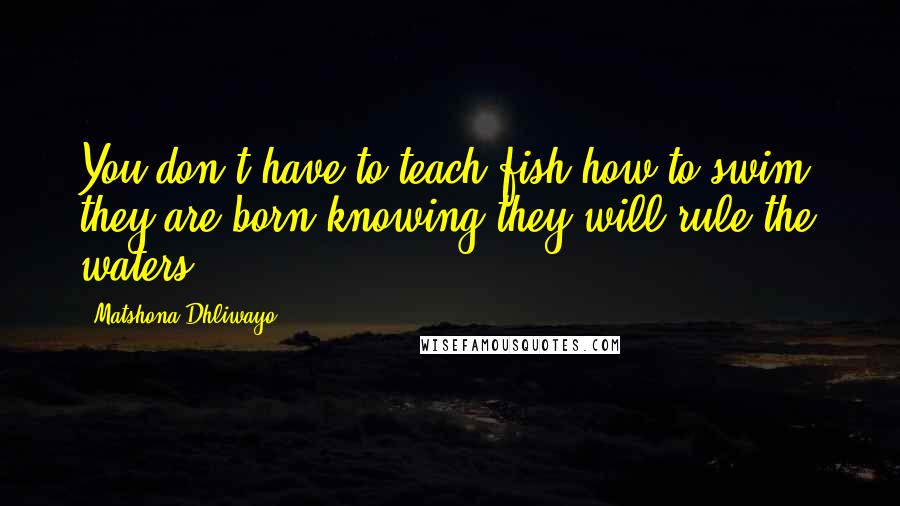 Matshona Dhliwayo Quotes: You don't have to teach fish how to swim; they are born knowing they will rule the waters.