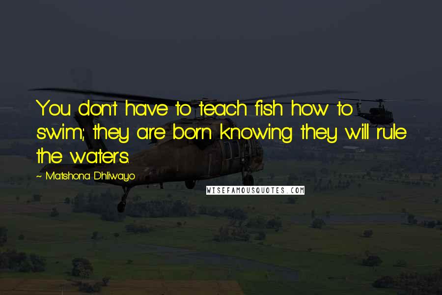 Matshona Dhliwayo Quotes: You don't have to teach fish how to swim; they are born knowing they will rule the waters.