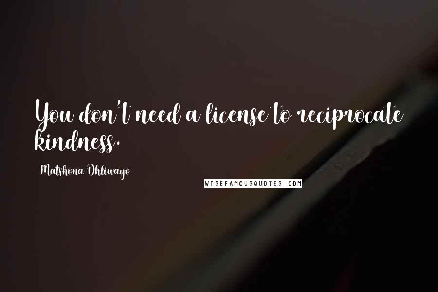 Matshona Dhliwayo Quotes: You don't need a license to reciprocate kindness.