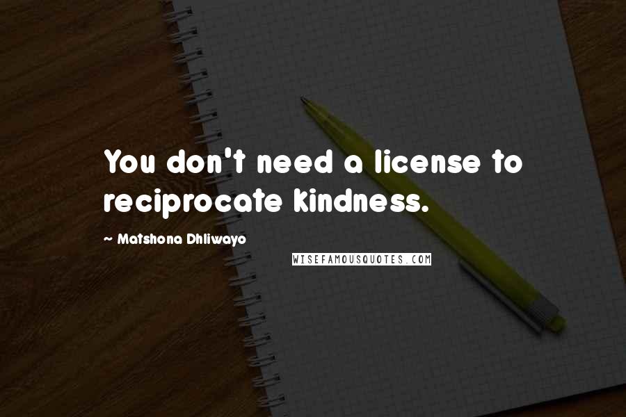 Matshona Dhliwayo Quotes: You don't need a license to reciprocate kindness.