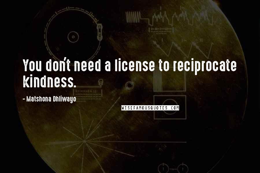 Matshona Dhliwayo Quotes: You don't need a license to reciprocate kindness.