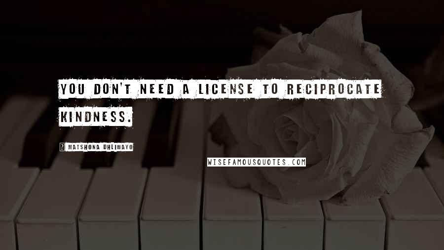 Matshona Dhliwayo Quotes: You don't need a license to reciprocate kindness.