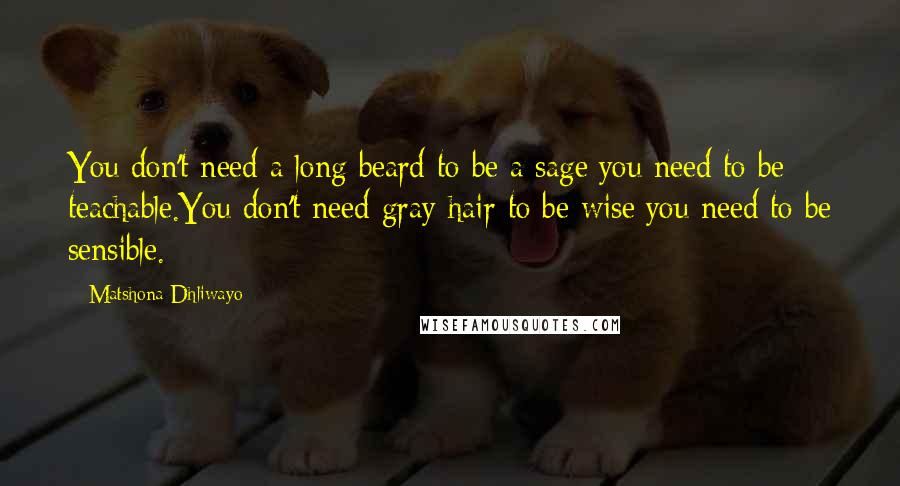 Matshona Dhliwayo Quotes: You don't need a long beard to be a sage;you need to be teachable.You don't need gray hair to be wise;you need to be sensible.