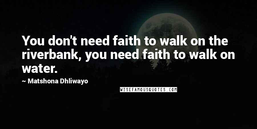Matshona Dhliwayo Quotes: You don't need faith to walk on the riverbank, you need faith to walk on water.