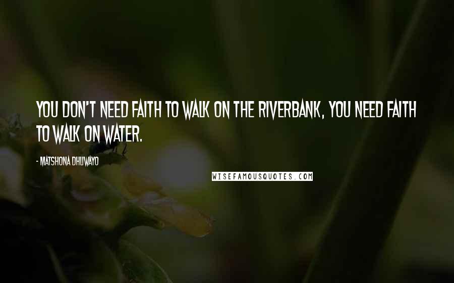 Matshona Dhliwayo Quotes: You don't need faith to walk on the riverbank, you need faith to walk on water.