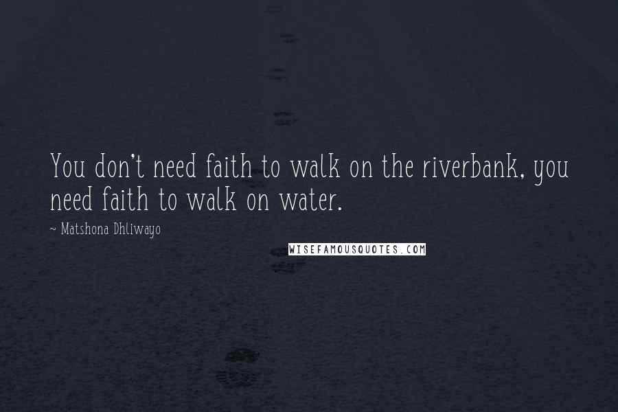 Matshona Dhliwayo Quotes: You don't need faith to walk on the riverbank, you need faith to walk on water.