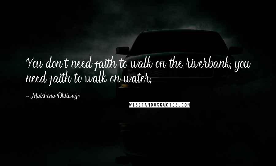 Matshona Dhliwayo Quotes: You don't need faith to walk on the riverbank, you need faith to walk on water.