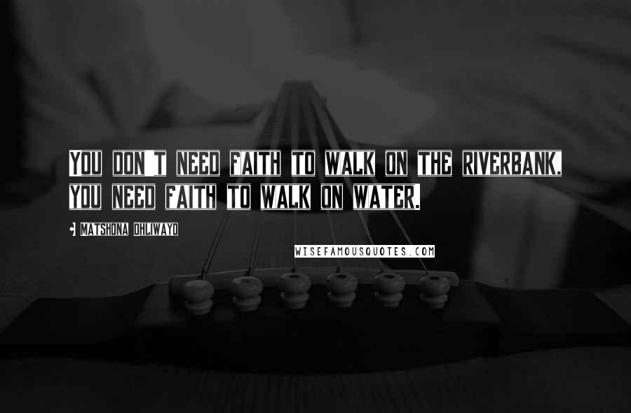 Matshona Dhliwayo Quotes: You don't need faith to walk on the riverbank, you need faith to walk on water.