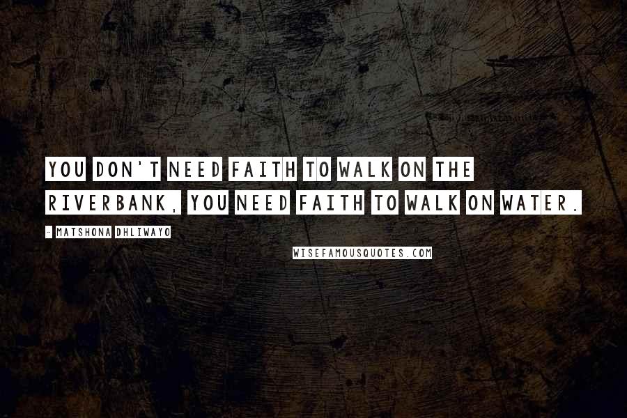 Matshona Dhliwayo Quotes: You don't need faith to walk on the riverbank, you need faith to walk on water.