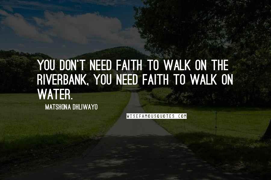 Matshona Dhliwayo Quotes: You don't need faith to walk on the riverbank, you need faith to walk on water.