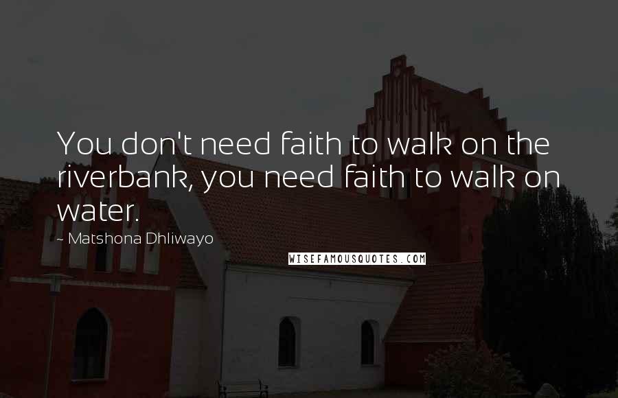 Matshona Dhliwayo Quotes: You don't need faith to walk on the riverbank, you need faith to walk on water.