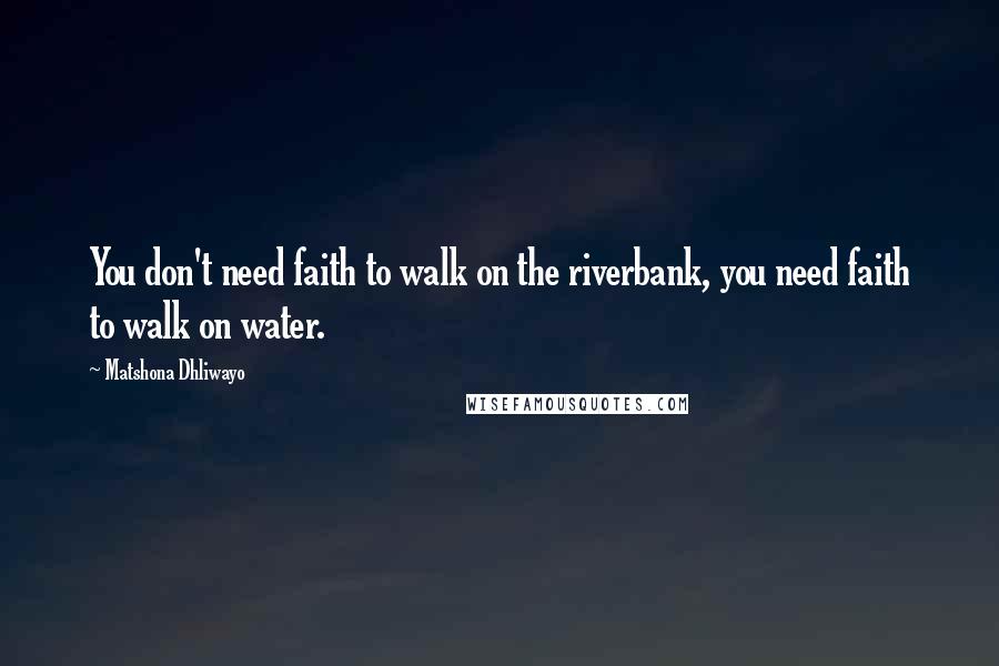 Matshona Dhliwayo Quotes: You don't need faith to walk on the riverbank, you need faith to walk on water.