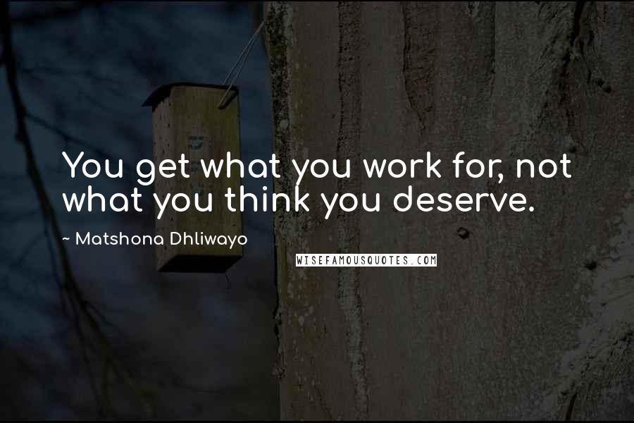 Matshona Dhliwayo Quotes: You get what you work for, not what you think you deserve.