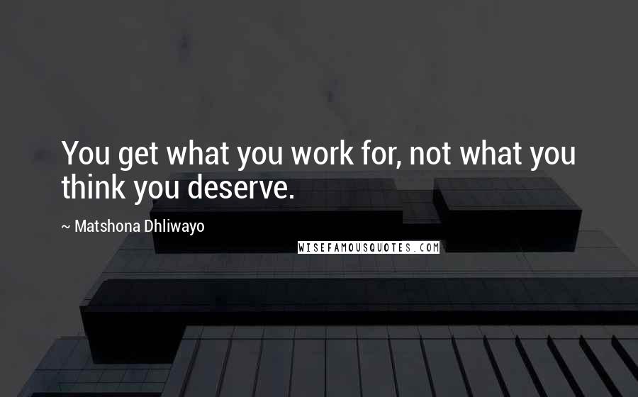 Matshona Dhliwayo Quotes: You get what you work for, not what you think you deserve.