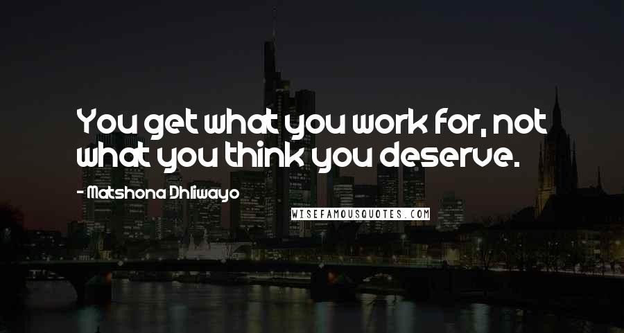 Matshona Dhliwayo Quotes: You get what you work for, not what you think you deserve.