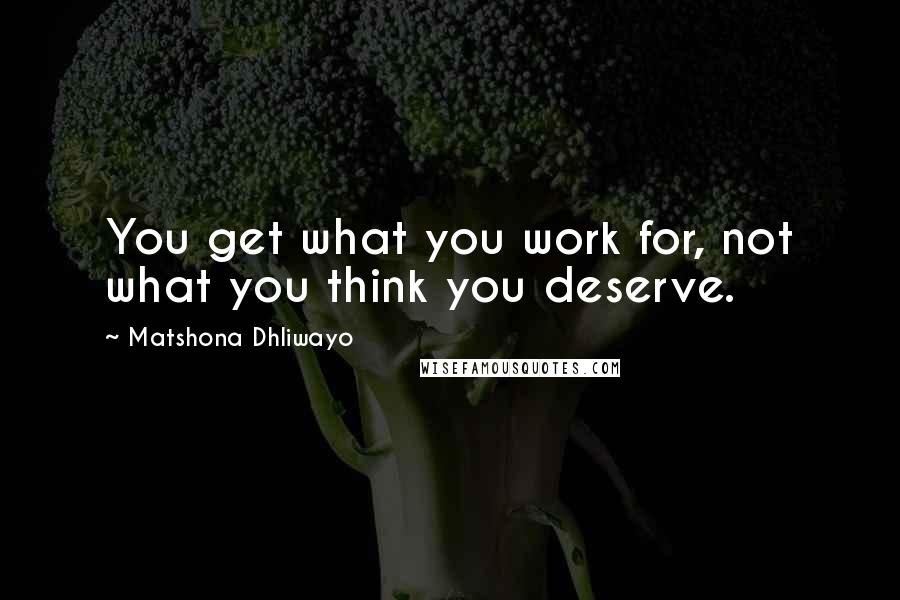 Matshona Dhliwayo Quotes: You get what you work for, not what you think you deserve.