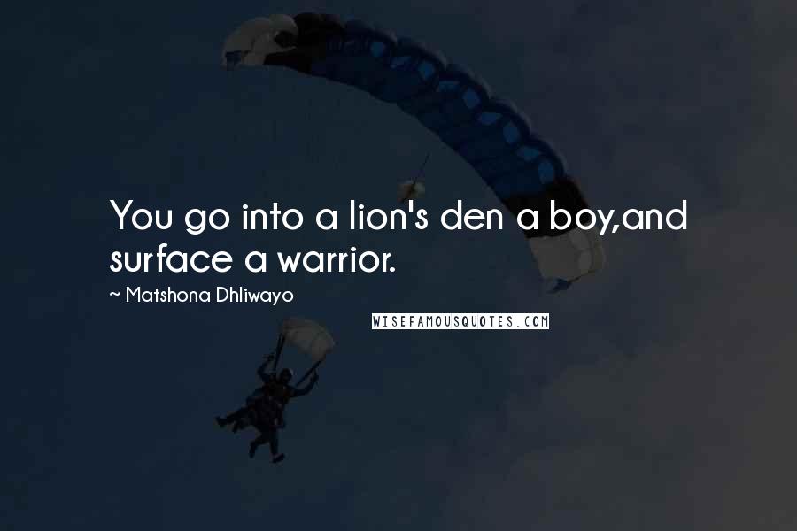 Matshona Dhliwayo Quotes: You go into a lion's den a boy,and surface a warrior.
