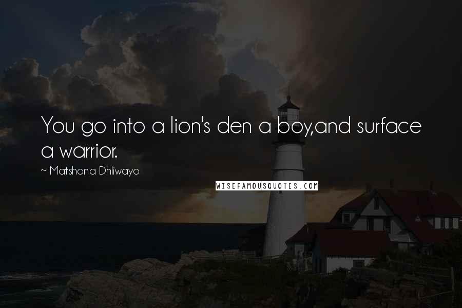 Matshona Dhliwayo Quotes: You go into a lion's den a boy,and surface a warrior.