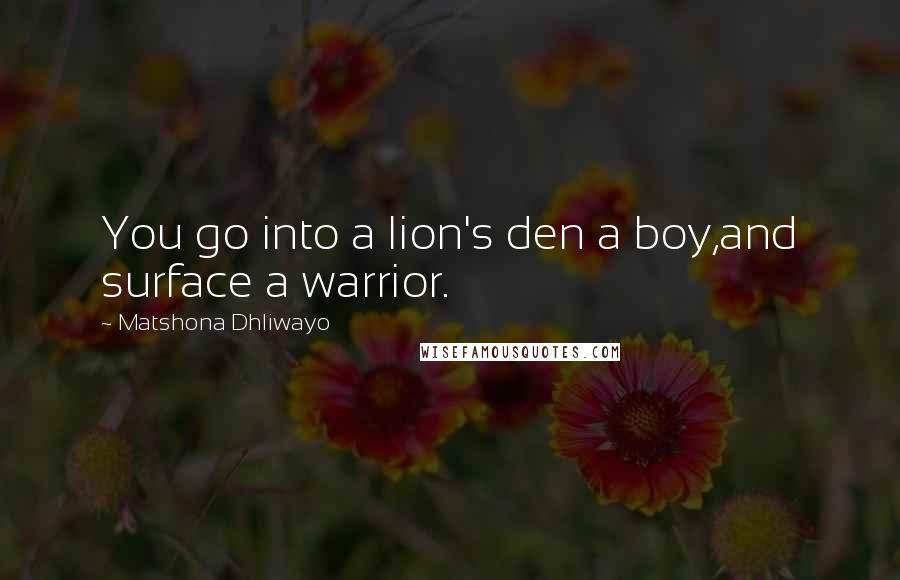 Matshona Dhliwayo Quotes: You go into a lion's den a boy,and surface a warrior.