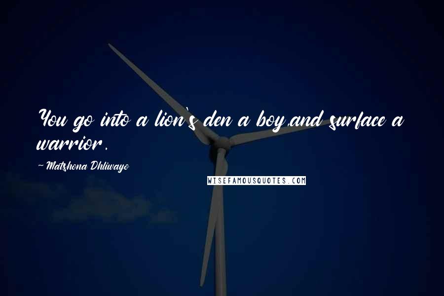 Matshona Dhliwayo Quotes: You go into a lion's den a boy,and surface a warrior.