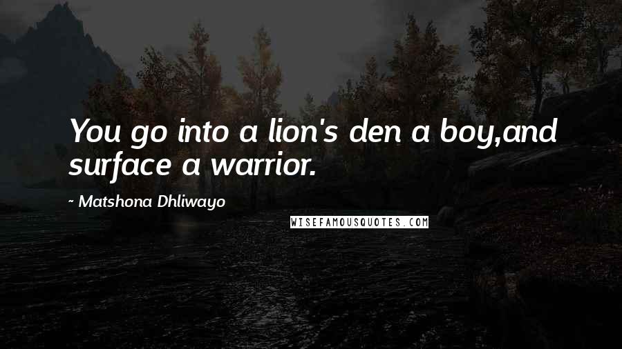 Matshona Dhliwayo Quotes: You go into a lion's den a boy,and surface a warrior.