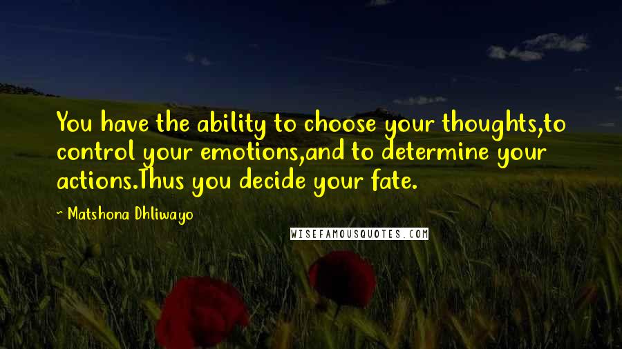 Matshona Dhliwayo Quotes: You have the ability to choose your thoughts,to control your emotions,and to determine your actions.Thus you decide your fate.