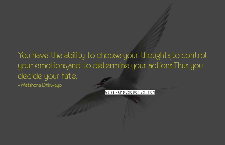 Matshona Dhliwayo Quotes: You have the ability to choose your thoughts,to control your emotions,and to determine your actions.Thus you decide your fate.