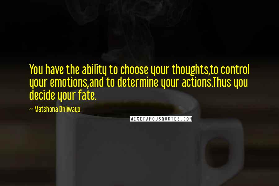 Matshona Dhliwayo Quotes: You have the ability to choose your thoughts,to control your emotions,and to determine your actions.Thus you decide your fate.