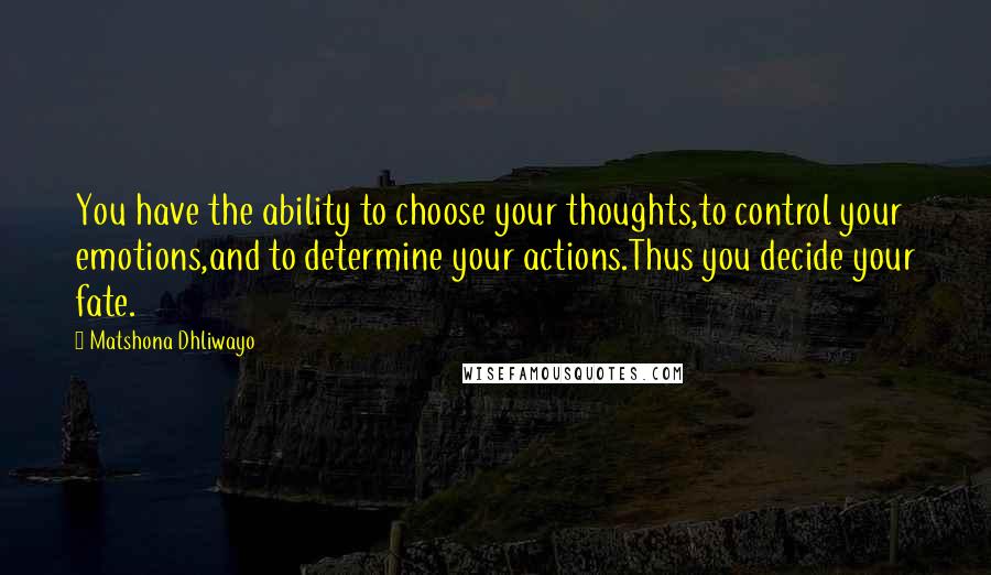 Matshona Dhliwayo Quotes: You have the ability to choose your thoughts,to control your emotions,and to determine your actions.Thus you decide your fate.