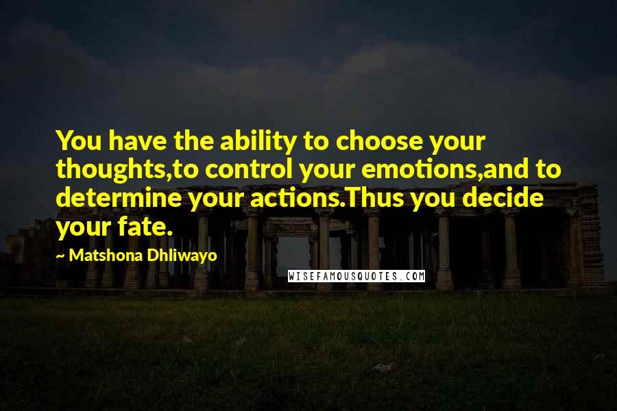 Matshona Dhliwayo Quotes: You have the ability to choose your thoughts,to control your emotions,and to determine your actions.Thus you decide your fate.