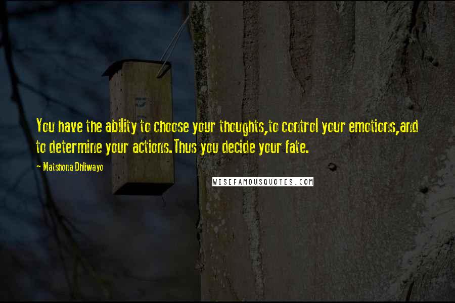 Matshona Dhliwayo Quotes: You have the ability to choose your thoughts,to control your emotions,and to determine your actions.Thus you decide your fate.