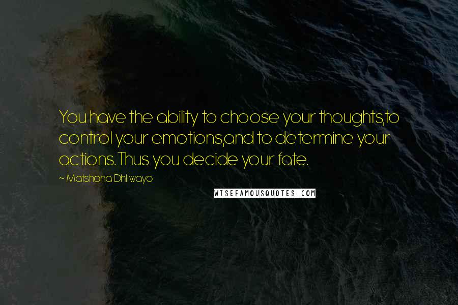 Matshona Dhliwayo Quotes: You have the ability to choose your thoughts,to control your emotions,and to determine your actions.Thus you decide your fate.