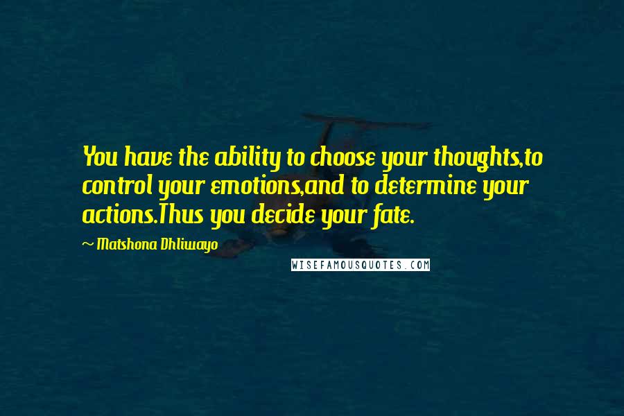 Matshona Dhliwayo Quotes: You have the ability to choose your thoughts,to control your emotions,and to determine your actions.Thus you decide your fate.