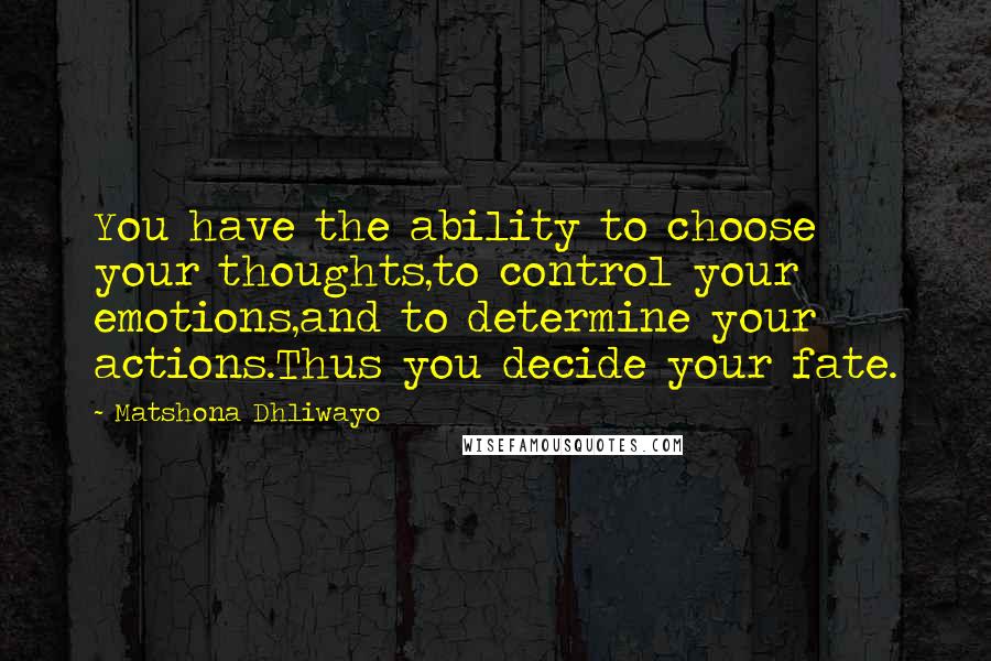 Matshona Dhliwayo Quotes: You have the ability to choose your thoughts,to control your emotions,and to determine your actions.Thus you decide your fate.