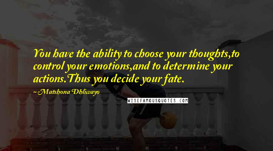 Matshona Dhliwayo Quotes: You have the ability to choose your thoughts,to control your emotions,and to determine your actions.Thus you decide your fate.