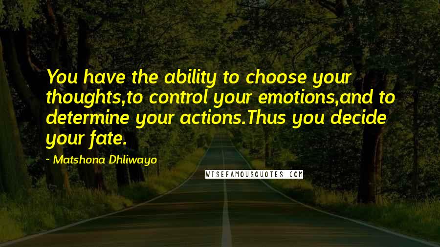 Matshona Dhliwayo Quotes: You have the ability to choose your thoughts,to control your emotions,and to determine your actions.Thus you decide your fate.